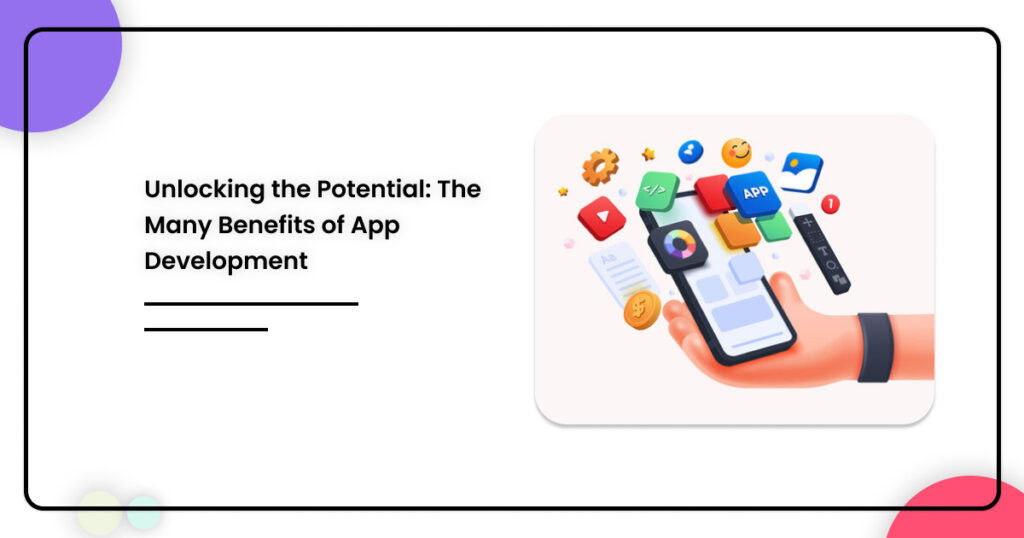 Unlocking the Potential: The Many Benefits of App Development